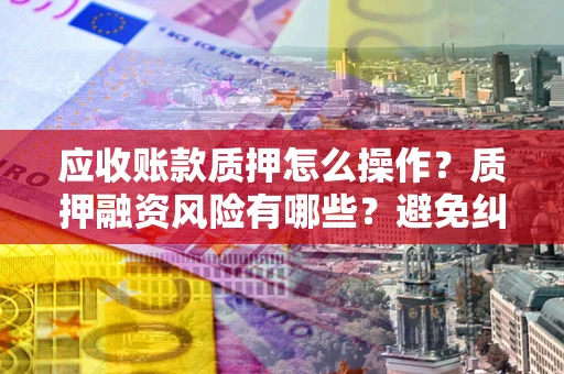 济南应收账款质押怎么操作？质押融资风险有哪些？避免纠纷高效融资技巧