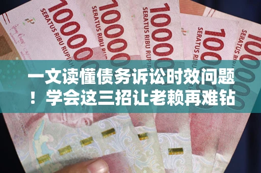 济南一文读懂债务诉讼时效问题！学会这三招让老赖再难钻空子