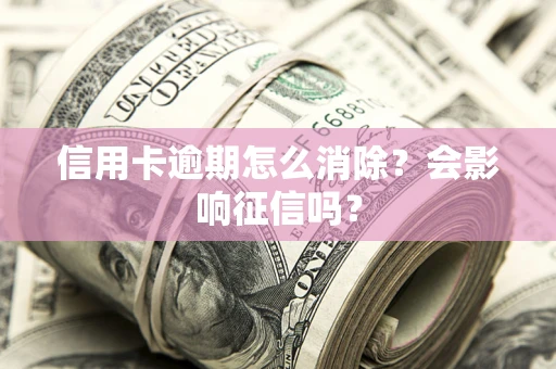 济南信用卡逾期怎么消除？会影响征信吗？