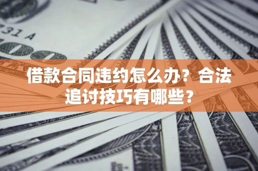 济南借款合同违约怎么办？合法追讨技巧有哪些？