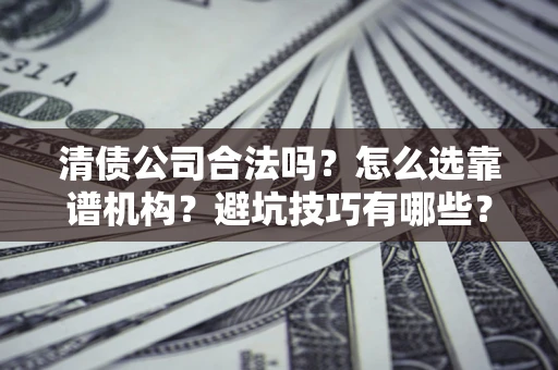 济南清债公司合法吗？怎么选靠谱机构？避坑技巧有哪些？
