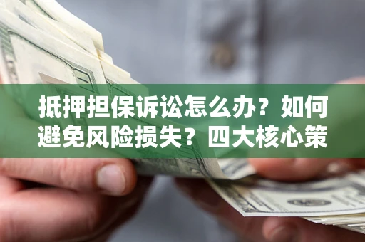 济南抵押担保诉讼怎么办？如何避免风险损失？四大核心策略全解读