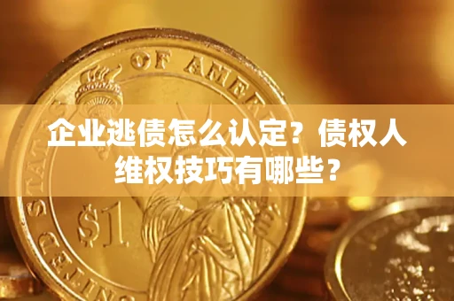 济南企业逃债怎么认定？债权人维权技巧有哪些？