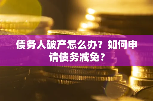 济南债务人破产怎么办？如何申请债务减免？