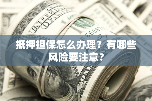 济南抵押担保怎么办理？有哪些风险要注意？