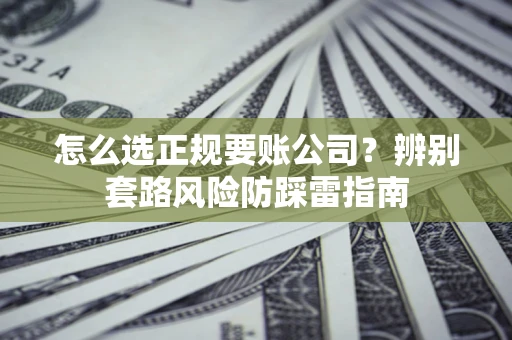 济南怎么选正规要账公司？辨别套路风险防踩雷指南