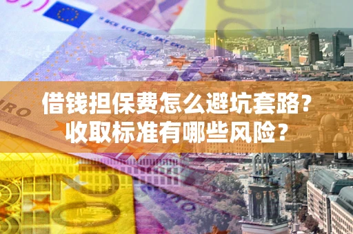 济南借钱担保费怎么避坑套路?收取标准有哪些风险? 济南借钱担保费怎么避坑套路?收取标准有哪些风险?