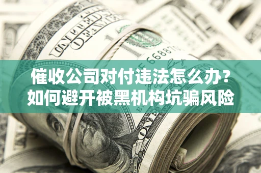济南催收公司对付违法怎么办？如何避开被黑机构坑骗风险