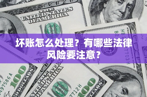济南坏账怎么处理？有哪些法律风险要注意？