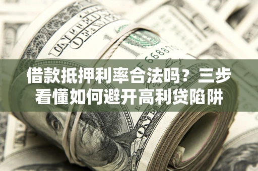 济南借款抵押利率合法吗？三步看懂如何避开高利贷陷阱