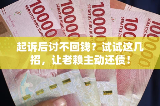 济南起诉后讨不回钱？试试这几招，让老赖主动还债！