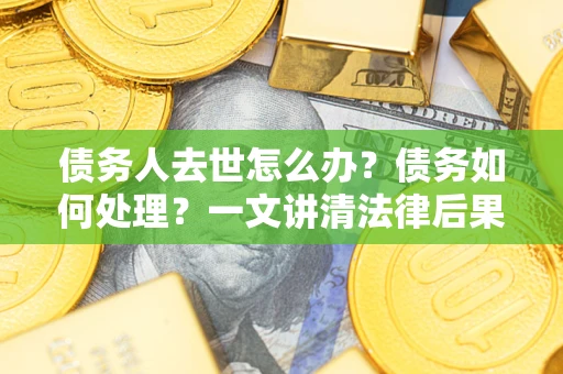 济南债务人去世怎么办？债务如何处理？一文讲清法律后果