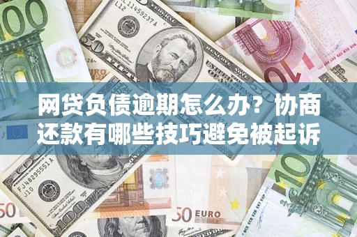 济南网贷负债逾期怎么办？协商还款有哪些技巧避免被起诉？