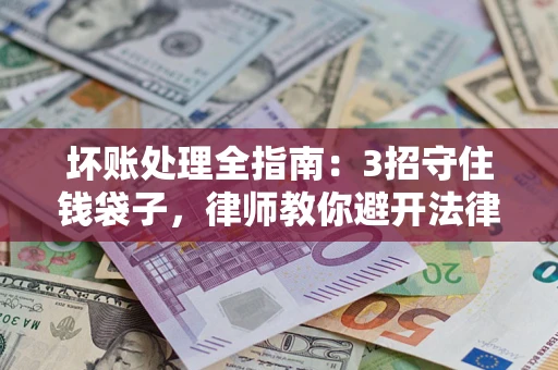 济南坏账处理全指南：3招守住钱袋子，律师教你避开法律雷区