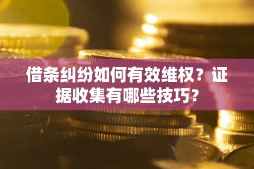 济南借条纠纷如何有效维权？证据收集有哪些技巧？