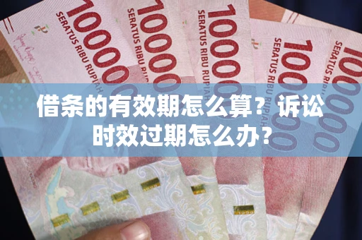 济南借条的有效期怎么算？诉讼时效过期怎么办？