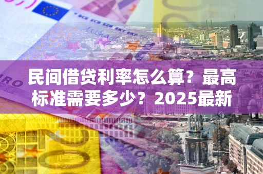 济南民间借贷利率怎么算？最高标准需要多少？2025最新避坑指南