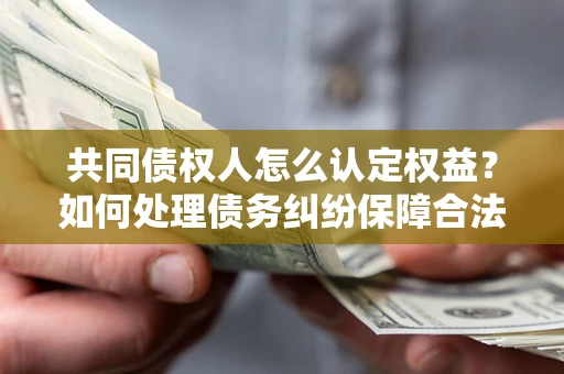 济南共同债权人怎么认定权益？如何处理债务纠纷保障合法权益？