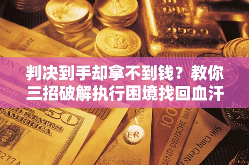 济南判决到手却拿不到钱？教你三招破解执行困境找回血汗钱