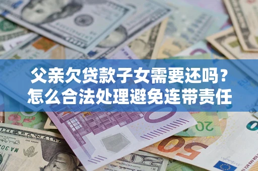 济南父亲欠贷款子女需要还吗？怎么合法处理避免连带责任？