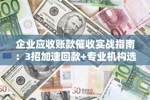 济南企业应收账款催收实战指南：3招加速回款+专业机构选择避坑