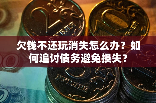 济南欠钱不还玩消失怎么办？如何追讨债务避免损失？