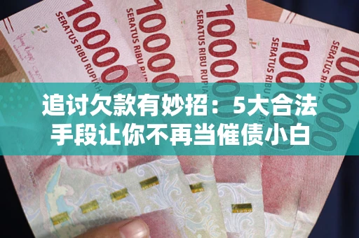 济南追讨欠款有妙招：5大合法手段让你不再当催债小白