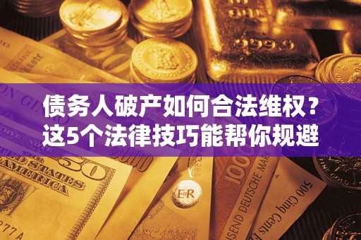 济南债务人破产如何合法维权？这5个法律技巧能帮你规避风险
