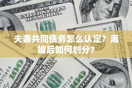 济南夫妻共同债务怎么认定？离婚后如何划分？