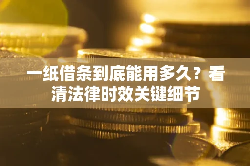 济南一纸借条到底能用多久？看清法律时效关键细节