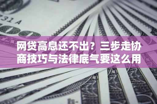 济南网贷高息还不出？三步走协商技巧与法律底气要这么用