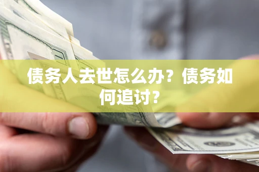 济南债务人去世怎么办？债务如何追讨？