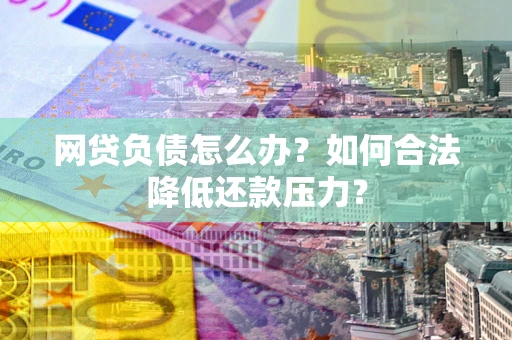 济南网贷负债怎么办？如何合法降低还款压力？