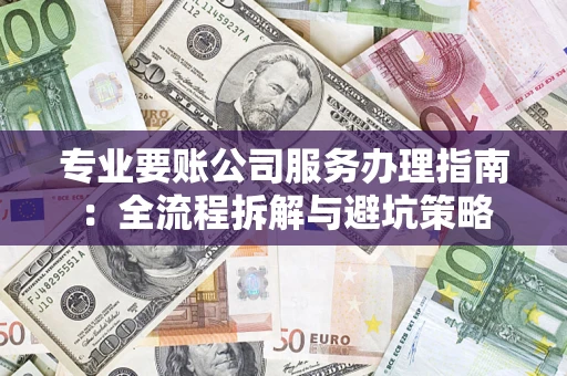 济南专业要账公司服务办理指南：全流程拆解与避坑策略