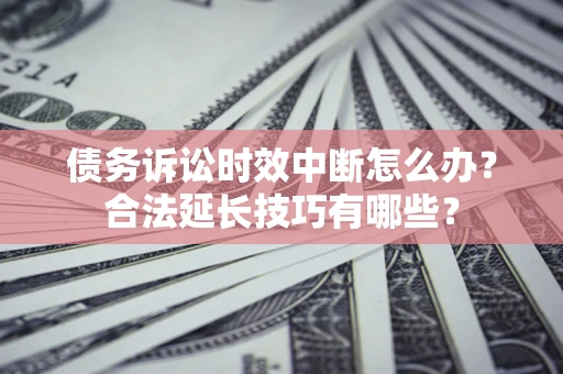 济南债务诉讼时效中断怎么办？合法延长技巧有哪些？