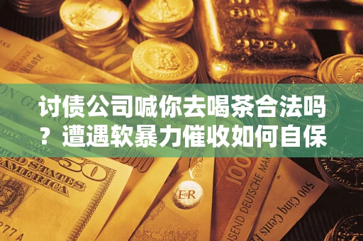 济南讨债公司喊你去喝茶合法吗？遭遇软暴力催收如何自保？