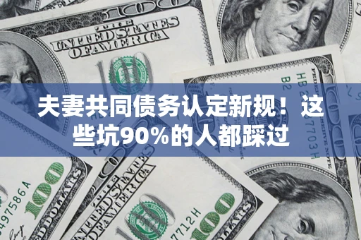 济南夫妻共同债务认定新规！这些坑90%的人都踩过