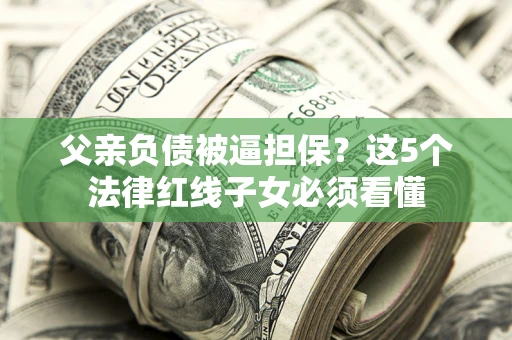 济南父亲负债被逼担保？这5个法律红线子女必须看懂