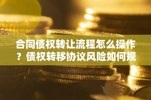 济南合同债权转让流程怎么操作？债权转移协议风险如何规避？