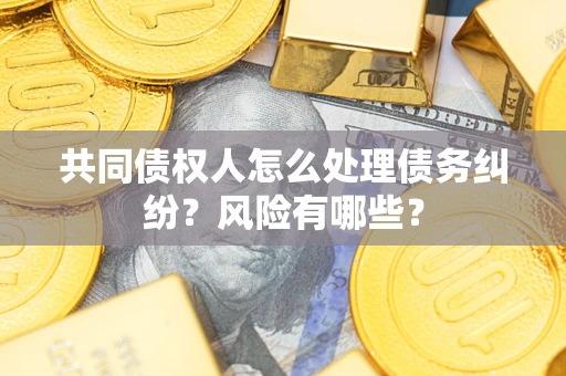 济南共同债权人怎么处理债务纠纷？风险有哪些？