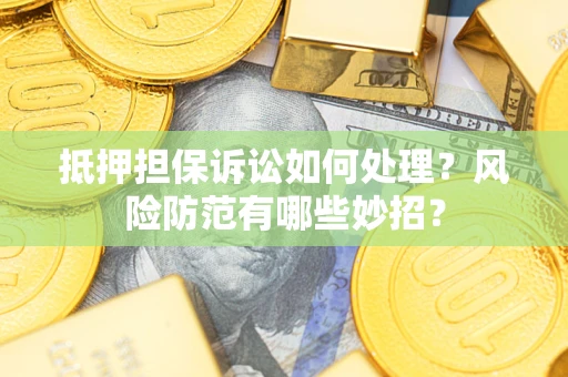 济南抵押担保诉讼如何处理？风险防范有哪些妙招？