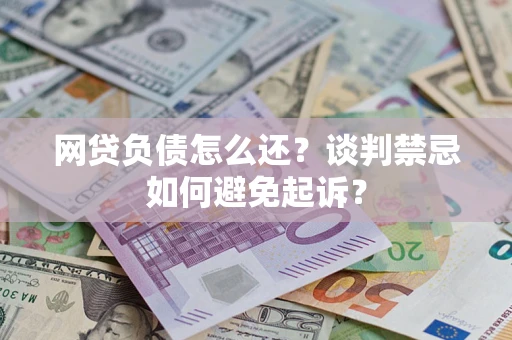 济南网贷负债怎么还？谈判禁忌如何避免起诉？