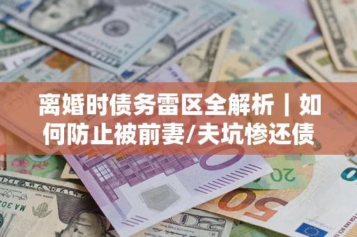 济南离婚时债务雷区全解析｜如何防止被前妻/夫坑惨还债？