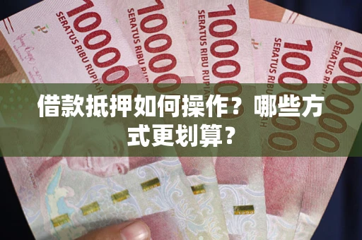 济南借款抵押如何操作？哪些方式更划算？