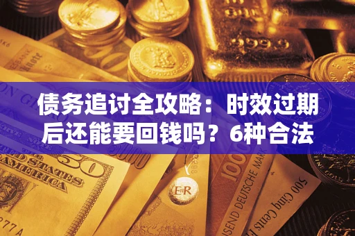 济南债务追讨全攻略：时效过期后还能要回钱吗？6种合法手段助你维权