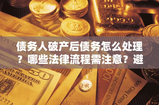 济南债务人破产后债务怎么处理？哪些法律流程需注意？避免踩坑指南