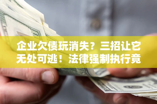 济南企业欠债玩消失？三招让它无处可逃！法律强制执行竟比讨债公司还狠？