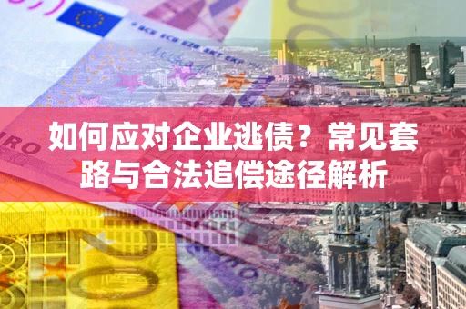 济南如何应对企业逃债？常见套路与合法追偿途径解析