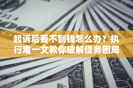 济南起诉后要不到钱怎么办？执行难一文教你破解债务困局