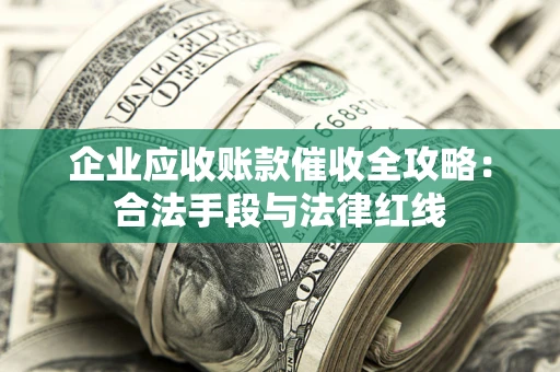 济南企业应收账款催收全攻略：合法手段与法律红线